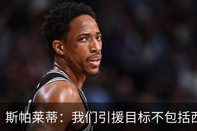 斯帕莱蒂：我们引援目标不包括西尔卡蒂 欧联杯消耗比欧冠还要大