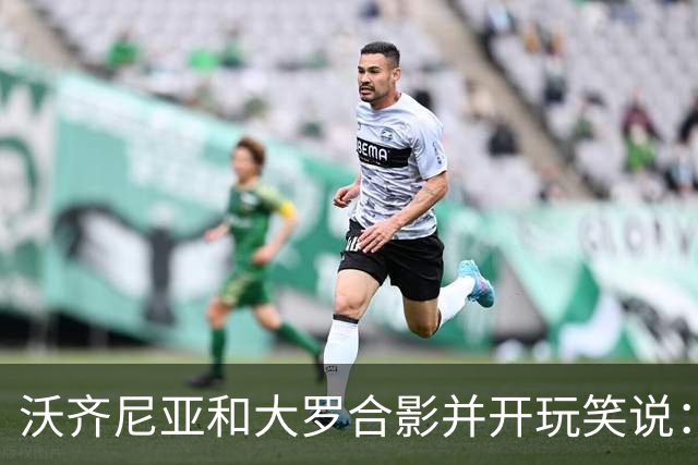 沃齐尼亚和大罗合影并开玩笑说：你肯定能在我身上进很多球
