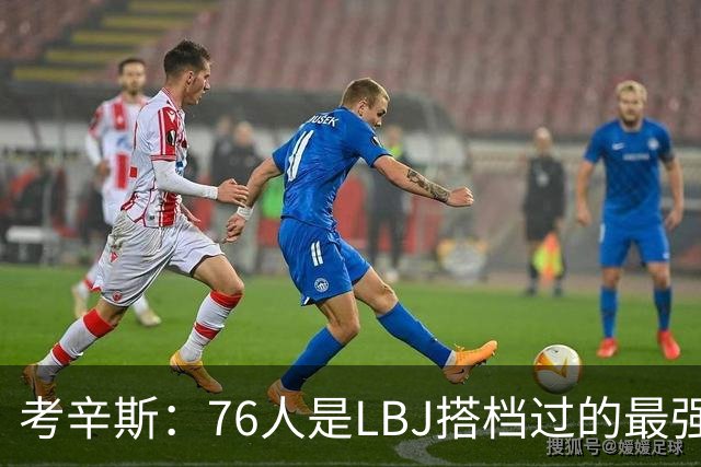 考辛斯：76人是LBJ搭档过的最强阵容 帕森斯：比热火三巨头还强
