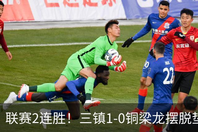 联赛2连胜！三镇1-0铜梁龙摆脱垫底，铜梁龙4轮不胜 绍尔头槌制胜