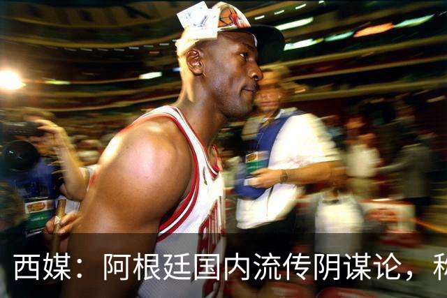 西媒：阿根廷国内流传阴谋论，称决赛前被施压要求输球