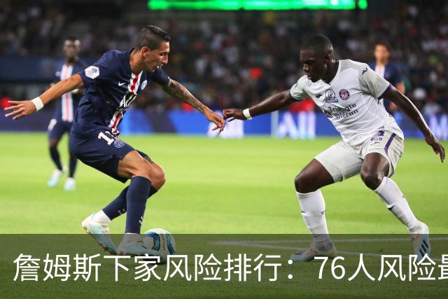 詹姆斯下家风险排行：76人风险最高 骑士风险最低