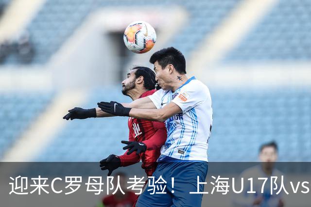 迎来C罗母队考验！上海U17队vs葡体名单公布：吕孟洋、黄子杰在列