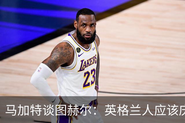 马加特谈图赫尔：英格兰人应该庆幸他们找来了一位优秀的德国教练