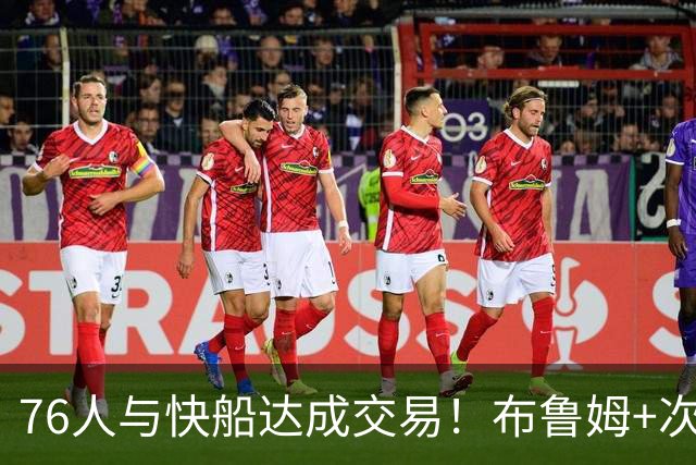 76人与快船达成交易！布鲁姆+次轮换100万美元现金 为签波普腾空间