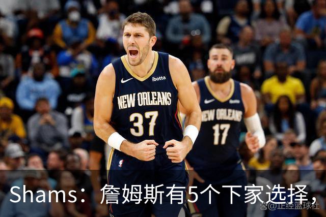 Shams：詹姆斯有5个下家选择，但都只能提供底薪了